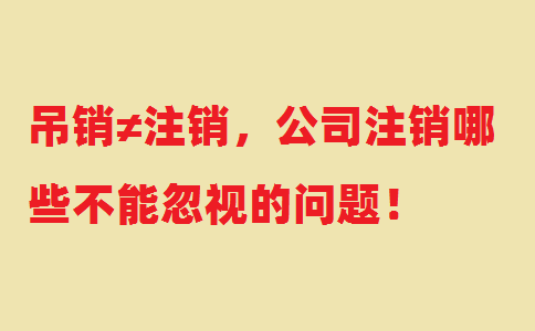 吊銷≠注銷，公司注銷哪些不能忽視的問題！