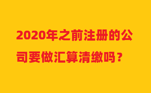 2020年之前注冊(cè)的公司要做匯算清繳嗎？